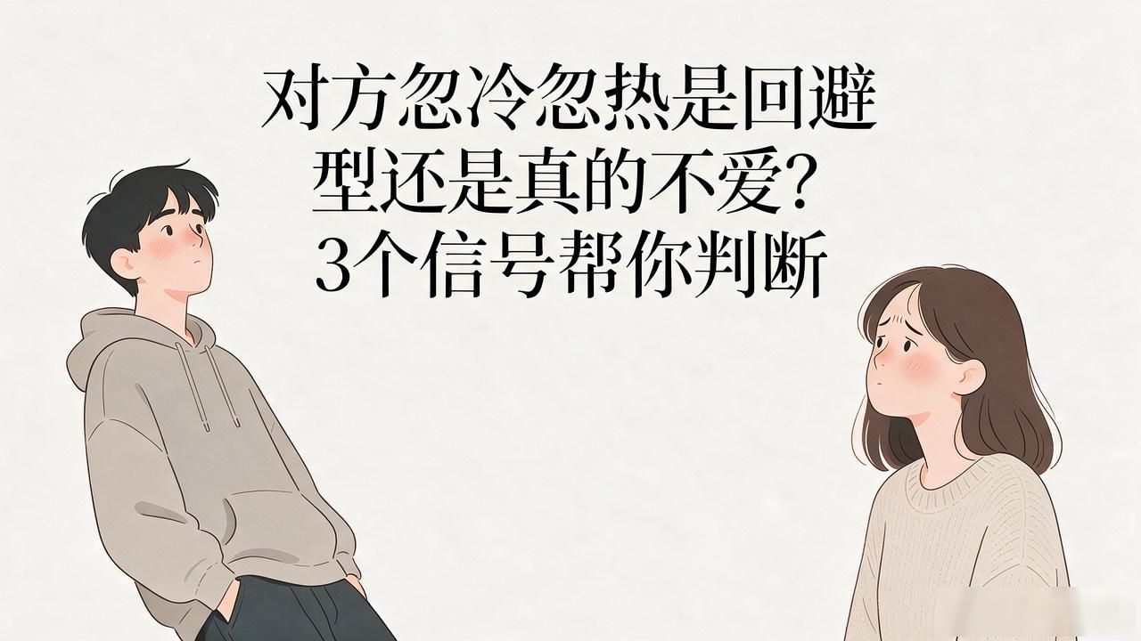 对方忽冷忽热是回避型还是真的不爱？3个信号帮你判断